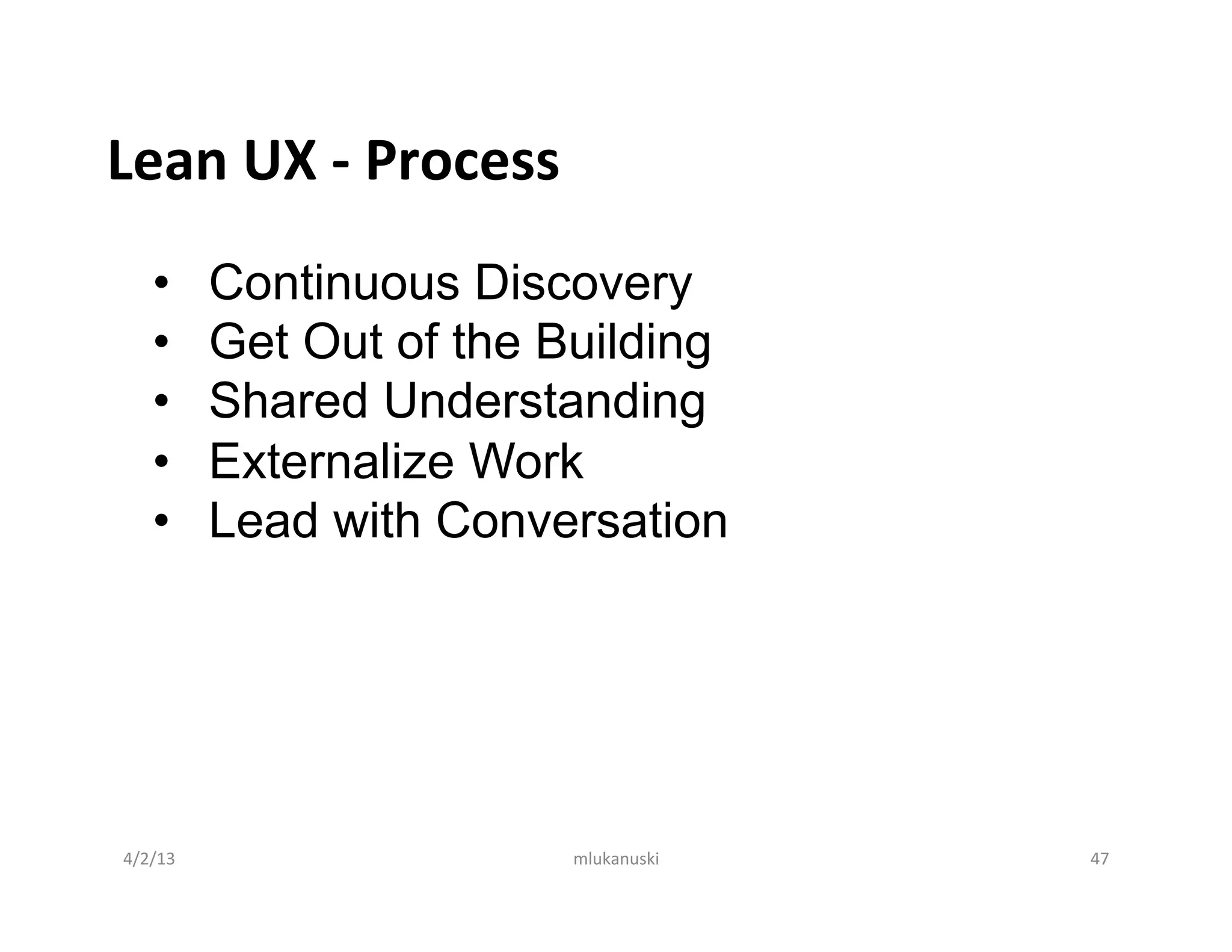 Lean	
  UX	
  -­‐	
  Process	
  
      •       Continuous Discovery
      •       Get Out of the Building
      •       Shared Understanding
      •       Externalize Work
      •       Lead with Conversation




 4/2/13	
                      mlukanuski	
     47	
  
 