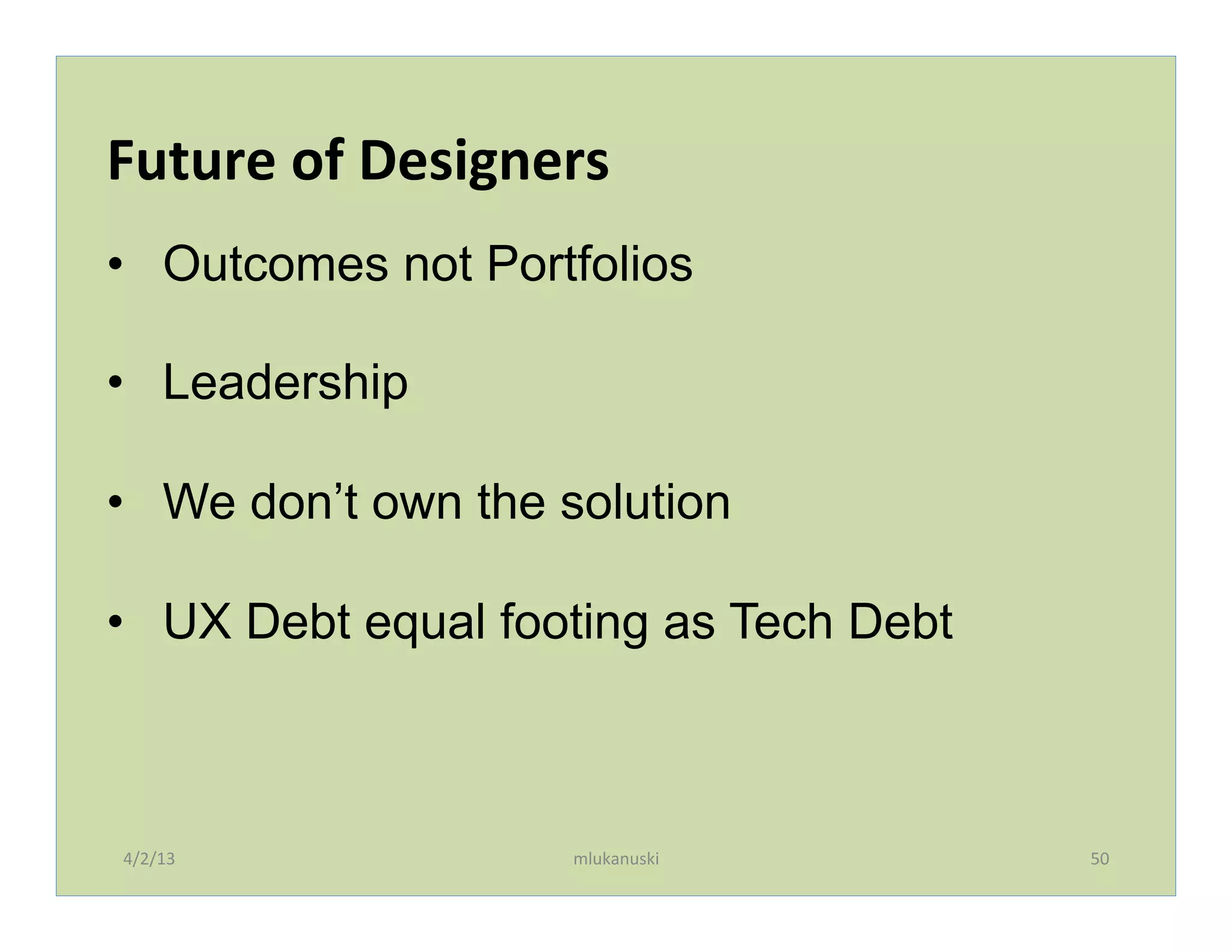 Future	
  of	
  Designers	
  
•  Outcomes not Portfolios

•  Leadership

•  We don’t own the solution

•  UX Debt equal footing as Tech Debt
	
  



       4/2/13	
           mlukanuski	
     50	
  
 