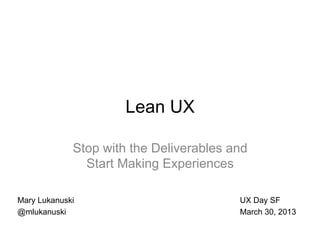 Lean UX

             Stop with the Deliverables and
               Start Making Experiences

Mary Lukanuski                           UX Day SF
@mlukanuski                              March 30, 2013
 