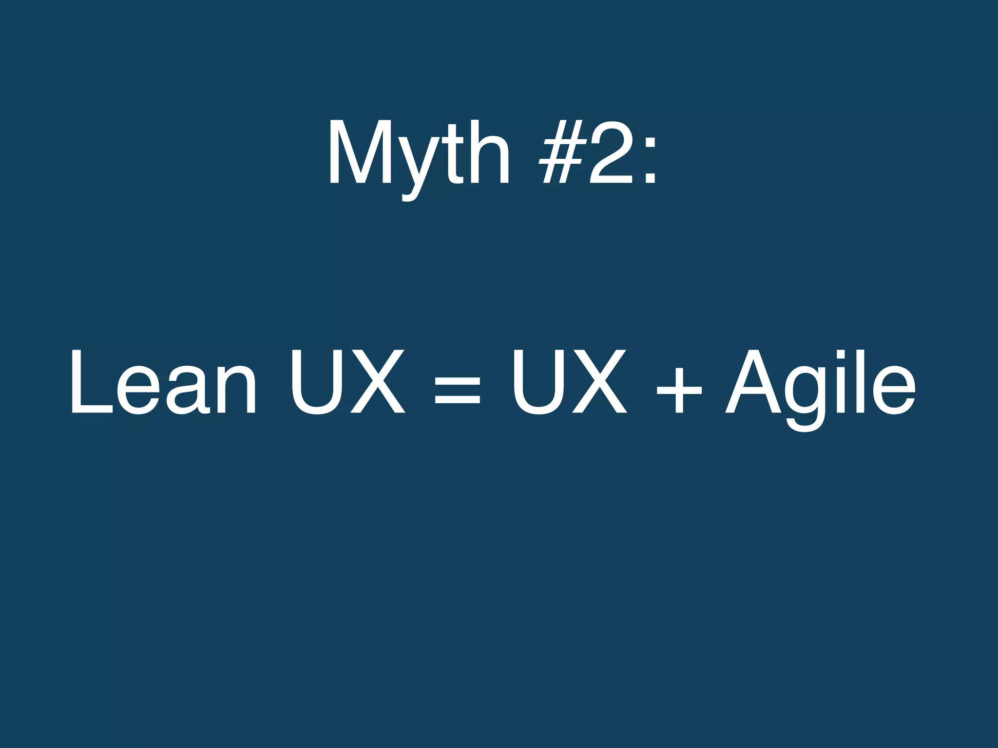 Myth #2: !
!
Lean UX = UX + Agile!
 
