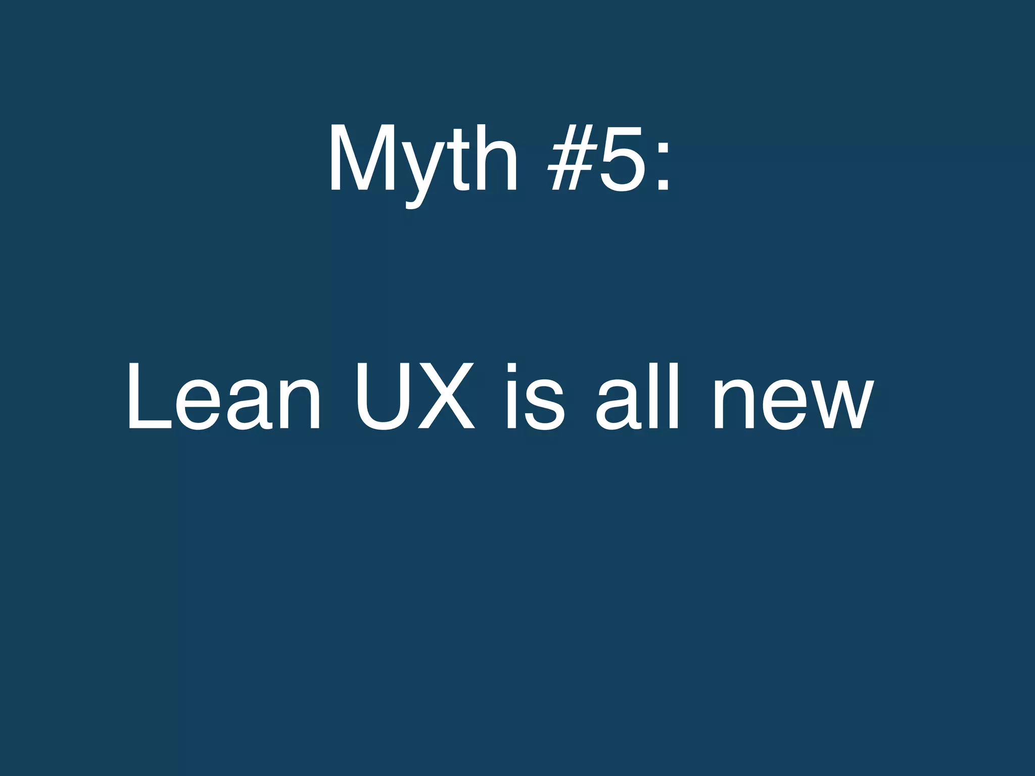 Myth #5: !
!
Lean UX is all new!
 