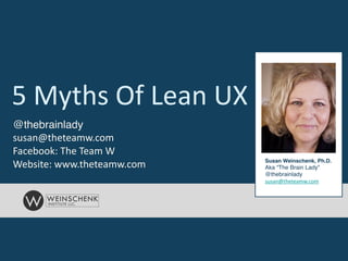 5	
  Myths	
  Of	
  Lean	
  UX
Susan Weinschenk, Ph.D.!
Aka “The Brain Lady”!
@thebrainlady!
susan@theteamw.com
@thebrainlady!
susan@theteamw.com	
  
Facebook:	
  The	
  Team	
  W	
  
Website:	
  www.theteamw.com
 