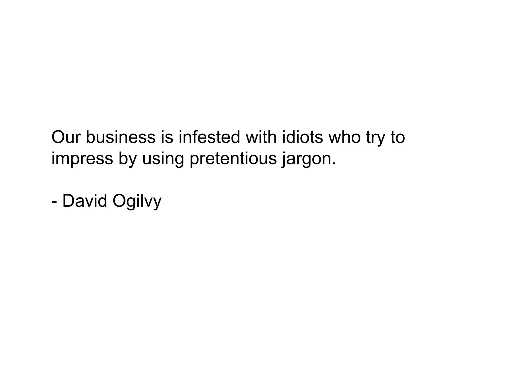 Our business is infested with idiots who try
to impress by using pretentious jargon.

- David Ogilvy
 