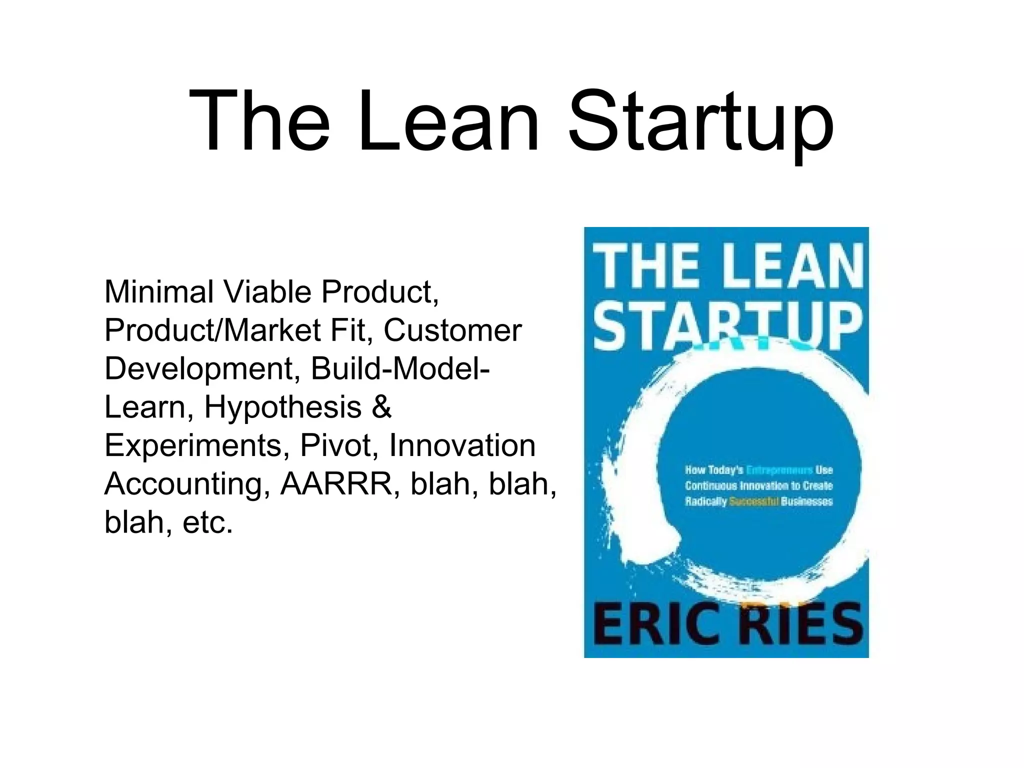 The Lean Startup
Minimal Viable Product,
Product/Market Fit,
Customer Development,
Build-Model-Learn,
Hypothesis & Experiments,
Pivot, Innovation
Accounting, AARRR, blah,
blah, blah, etc.
 