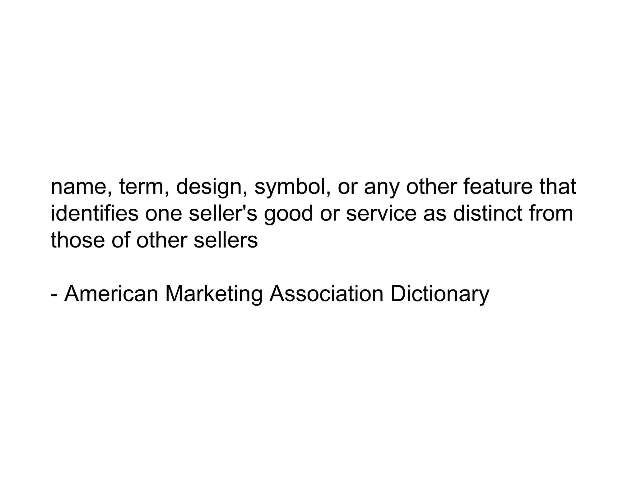 name, term, design, symbol, or any other
feature that identifies one seller's good or
service as distinct from those of other sellers

- American Marketing Association Dictionary
 