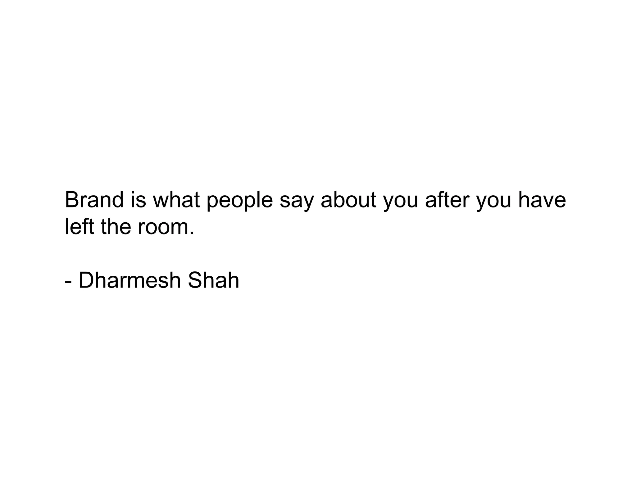 Brand is what people say about you after you
have left the room.

- Dharmesh Shah
 