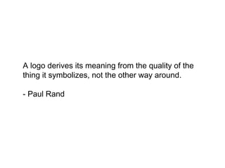 A logo derives its meaning from the quality
of the thing it symbolizes, not the other way
around.

- Paul Rand
 