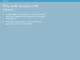 29
Improv & humorous characters
Characters
•	 Characters are built from our subconscious
observance of people and patterns
•	 Traits are born implicitly and seamlessly from
spontaneous action
 