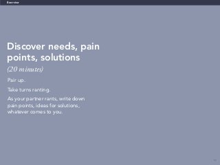 55
Discover needs, pain
points, solutions
(20 minutes)
Exercise
Pair up.
Take turns ranting.
As your partner rants, write down
pain points, ideas for solutions,
whatever comes to you.
 