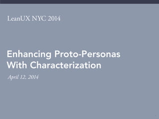 1
LeanUX NYC 2014
Enhancing Proto-Personas
With Characterization
April 12, 2014
 