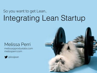 Integrating Lean Startup
So you want to get Lean…
Melissa Perri
melissa@produxlabs.com
melissperri.com
!
@lissijean
 