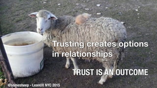@somesheep - LeanUX NYC 2015
Trusting creates options
in relationships
TRUST IS AN OUTCOME
 