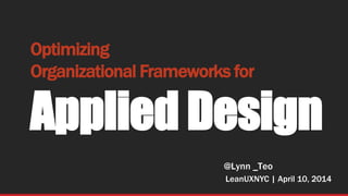 LeanUXNYC | April 10, 2014
Optimizing
Organizational Frameworks for
Applied Design
@Lynn _Teo
 