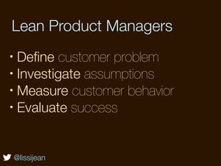 Lean Product Managers
• Deﬁne customer problem
• Investigate assumptions

• Measure customer behavior

• Evaluate success




    @lissijean
 