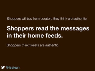 Shoppers will buy from curators they think are authentic.


Shoppers read the messages
in their home feeds.
Shoppers think tweets are authentic.




@lissijean
 