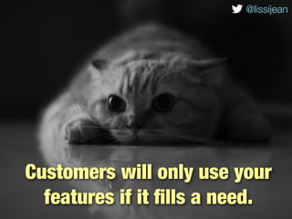 @lissijean




 Customers will only use your
       features if it ﬁlls a need.
@lissijean
 