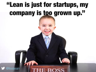 “Lean is just for startups, my
 company is too grown up.”




@lissijean
 