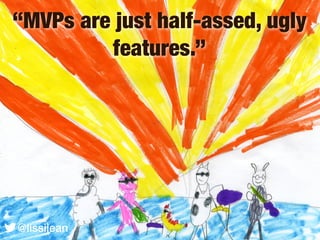“MVPs are just half-assed, ugly
         features.”




@lissijean
@lissijean
 