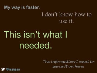 My way is faster.
                    I don’t know how to
                            use it.

This isn’t what I
    needed.
                    The information I want to
                         see isn’t on here.
@lissijean
 