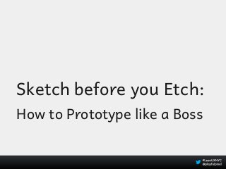 Sketch before you Etch:
How to Prototype like a Boss
 