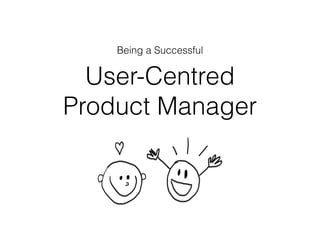 User-Centred
Product Manager
Being a Successful
 
