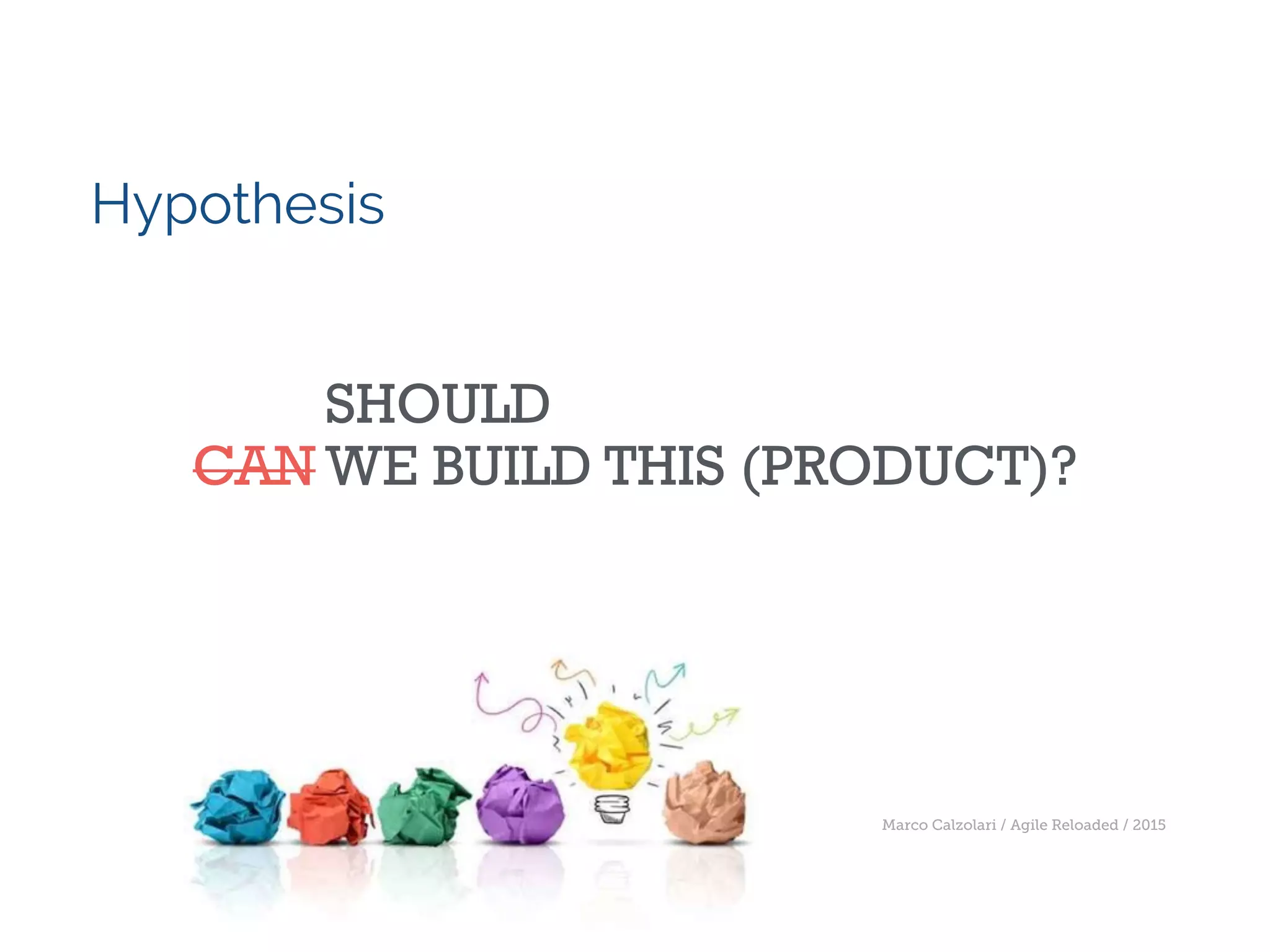 Marco Calzolari / Agile Reloaded / 2015
Hypothesis
SHOULD
CAN WE BUILD THIS (PRODUCT)?
 