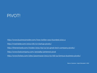 Marco Calzolari / Agile Reloaded / 2015
PIVOT!
http://mashable.com/2013/06/17/startup-pivots/
http://thenextweb.com/insider/2011/09/13/10-great-tech-company-pivots/
http://www.fastcompany.com/3001984/pinterest-pivot
http://www.businessinsider.com/how-twitter-was-founded-2011-4
http://www.forbes.com/sites/jasonnazar/2013/10/08/14-famous-business-pivots/
 