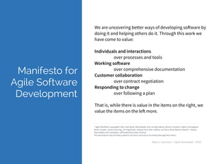 Marco Calzolari / Agile Reloaded / 2015
We are uncovering better ways of developing software by
doing it and helping others do it. Through this work we
have come to value:
Individuals and interactions
over processes and tools
Working software
over comprehensive documentation
Customer collaboration
over contract negotiation
Responding to change
over following a plan
That is, while there is value in the items on the right, we
value the items on the left more.
* Agile Manifesto Copyright© 2001: Kent Beck, Mike Beedle, Arie van Bennekum, Alistair Cockburn, Ward Cunningham,
Martin Fowler, James Grenning, Jim Highsmith, Andrew Hunt, Ron Jeﬀries, Jon Kern, Brian Marick, Robert C. Martin,
Steve Mellor, Ken Schwaber, Jeﬀ Sutherland, Dave Thomas
This declaration may be freely copied in any form, but only in its entirety through this notice.
Manifesto for
Agile Software
Development
 