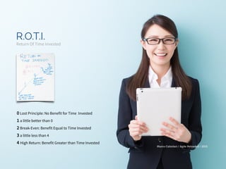 Marco Calzolari / Agile Reloaded / 2015
R.O.T.I.
Return Of Time Invested
0 Lost Principle: No Benefit for Time Invested
1 a little better than 0
2 Break-Even: Benefit Equal to Time Invested
3 a little less than 4
4 High Return: Benefit Greater than Time Invested
 