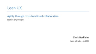 Lean UX
Agility through cross-functional collaboration
Lecture on principles
Chris Barklem
Lean UX Labs & Just UX
 