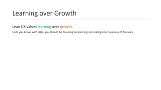 Learning over Growth
Lean UX values learning over growth.
Until you know, with data, you should be focusing on learning no...