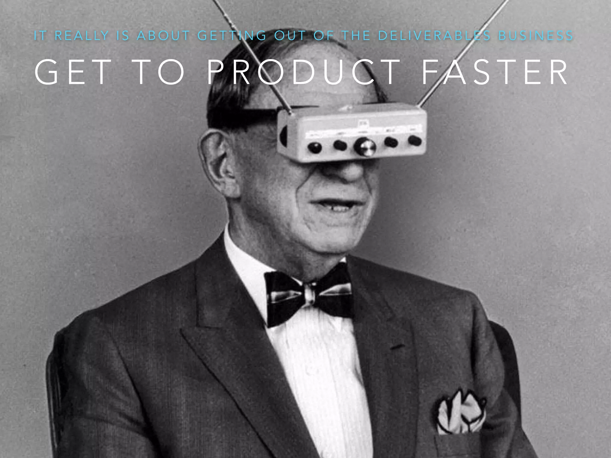 G E T T O P R O D U C T FA S T E R
I T R E A L LY I S A B O U T G E T T I N G O U T O F T H E D E L I V E R A B L E S B U S I N E S S
 