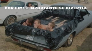 POR FIM: É IMPORTANTE SE DIVERTIR.
 