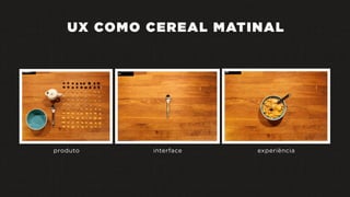 UX COMO CEREAL MATINAL
produto interface experiência
 