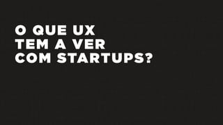 O QUE UX
TEM A VER
COM STARTUPS?
 