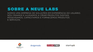 SOMOS UMA EMPRESA DE SOLUÇÕES EM EXPERIÊNCIA DO USUÁRIO.
NÓS CRIAMOS E AJUDAMOS A CRIAR PRODUTOS DIGITAIS,
PESQUISAMOS, CAPACITAMOS E FORNECEMOS PRODUTOS
E SERVIÇOS.
nominee
SOBRE A NEUE LABS
 
