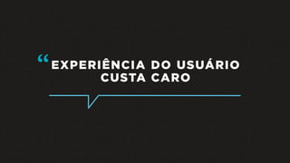 EXPERIÊNCIA DO USUÁRIO
CUSTA CARO
“
 