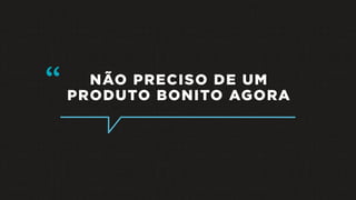 NÃO PRECISO DE UM
PRODUTO BONITO AGORA
“
 