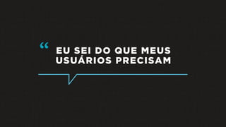 EU SEI DO QUE MEUS
USUÁRIOS PRECISAM
“
 