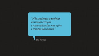 “Nós tendemos a projetar
as nossas crenças
e racionalizações nas ações
e crenças dos outros.”
Don Norman
 