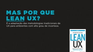 MAS POR QUE
LEAN UX?
É a adaptação das metodologias tradicionais de
UX para ambientes com alto grau de incerteza.
 