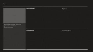 Nome
Motivadores Desmotivadores
Necessidades Objetivos
Características (idade, formação,
gênero, características
socioeconômicas
Foto
 