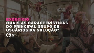 EXERCÍCIO
QUAIS AS CARACTERÍSTICAS
DO PRINCIPAL GRUPO DE
USUÁRIOS DA SOLUÇÃO?
5’
 