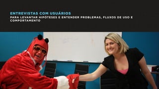 ENTREVISTAS COM USUÁRIOS
PARA LEVANTAR HIPÓTESES E ENTENDER PROBLEMAS, FLUXOS DE USO E
COMPORTAMENTO
 