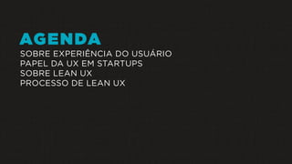AGENDA
SOBRE EXPERIÊNCIA DO USUÁRIO
PAPEL DA UX EM STARTUPS
SOBRE LEAN UX
PROCESSO DE LEAN UX
 