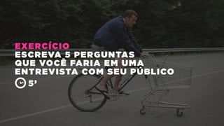 EXERCÍCIO
ESCREVA 5 PERGUNTAS
QUE VOCÊ FARIA EM UMA
ENTREVISTA COM SEU PÚBLICO
5’
 