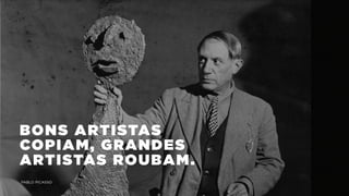 BONS ARTISTAS
COPIAM, GRANDES
ARTISTAS ROUBAM.
PABLO PICASSO
 