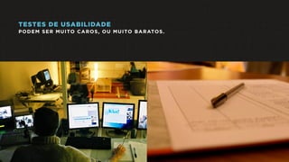 TESTES DE USABILIDADE
PODEM SER MUITO CAROS, OU MUITO BARATOS.
 