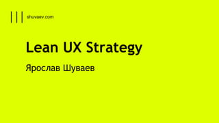 Lean UX Strategy 
Ярослав Шуваев 
 