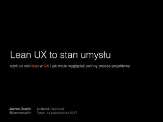 Lean UX to stan umysłu
Joanna Ostaﬁn
@joannaostaﬁn
Grafconf | Warsztat
Toruń, 14 października 2017
czyli co robi lean w UX i jak może wyglądać zwinny proces projektowy
 